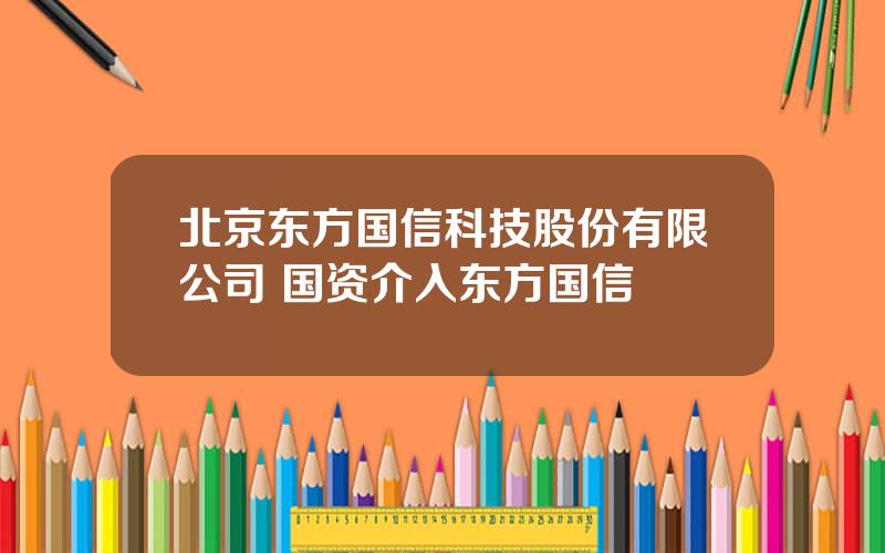 北京东方国信科技股份有限公司 国资介入东方国信